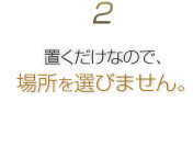 2.置くだけなので、場所を選びません。