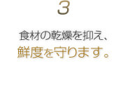 3.食材の乾燥を抑え、鮮度を守ります。