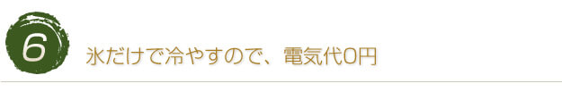 氷だけで冷やすので、電気代0円